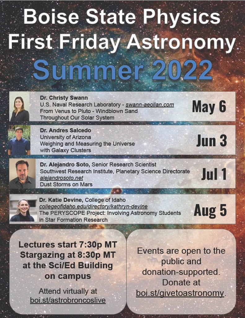 Boise State Physics, First Friday Astronomy Summer 2022, May 6th - Dr. Christy Swann, June 3rd - Dr. Andres Salcedo, July 1st - Dr. Alejandro Soto, August 5th - Dr. Katie Devine. Lectures at 7:30pm on the first Friday of the month.