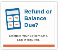 Refund or Balance Due? Estimate your Bottom Line. Log in required